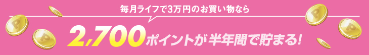 毎月ライフで3万円のお買い物なら2,700ポイントが半年間で貯まる！