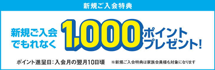 新規ご入会特典 新規ご入会でもれなく1,000ポイントプレゼント！　ポイント進呈日：入会月の翌月10日頃※WEBご入会特典は家族会員様は対象外になります